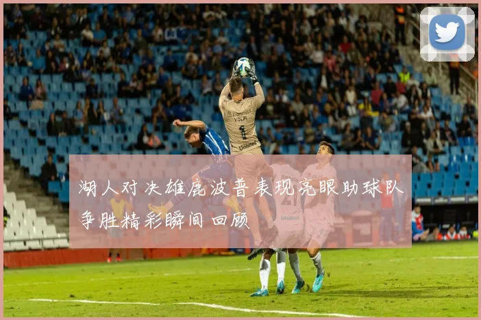湖人对决雄鹿波普表现亮眼助球队争胜精彩瞬间回顾