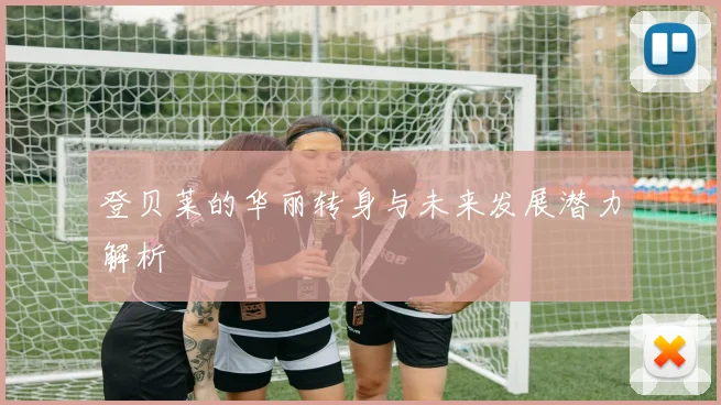 登贝莱的华丽转身与未来发展潜力解析