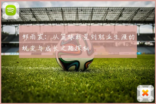 邹雨宸：从篮球新星到职业生涯的蜕变与成长之路探秘