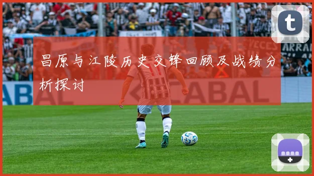 昌原与江陵历史交锋回顾及战绩分析探讨