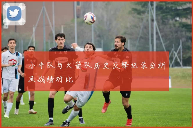 小牛队与火箭队历史交锋记录分析及战绩对比