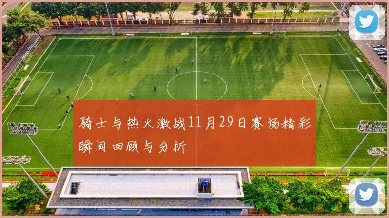 骑士与热火激战11月29日赛场精彩瞬间回顾与分析