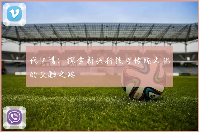 代怀博：探索新兴科技与传统文化的交融之路