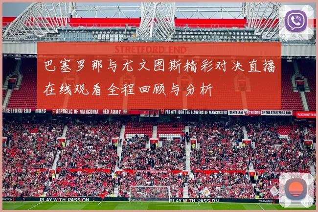 巴塞罗那与尤文图斯精彩对决直播在线观看全程回顾与分析