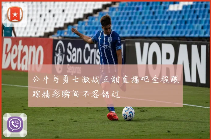 公牛与勇士激战正酣直播吧全程跟踪精彩瞬间不容错过