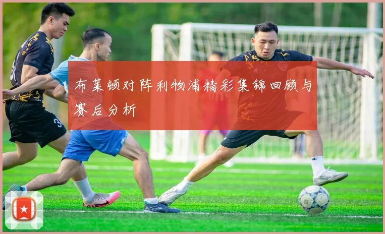 布莱顿对阵利物浦精彩集锦回顾与赛后分析