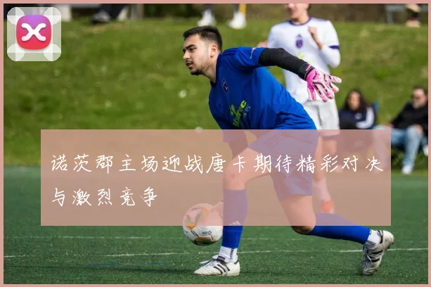 诺茨郡主场迎战唐卡期待精彩对决与激烈竞争