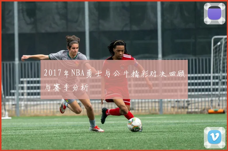 2017年NBA勇士与公牛精彩对决回顾与赛季分析
