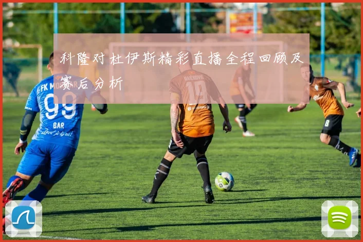 科隆对杜伊斯精彩直播全程回顾及赛后分析