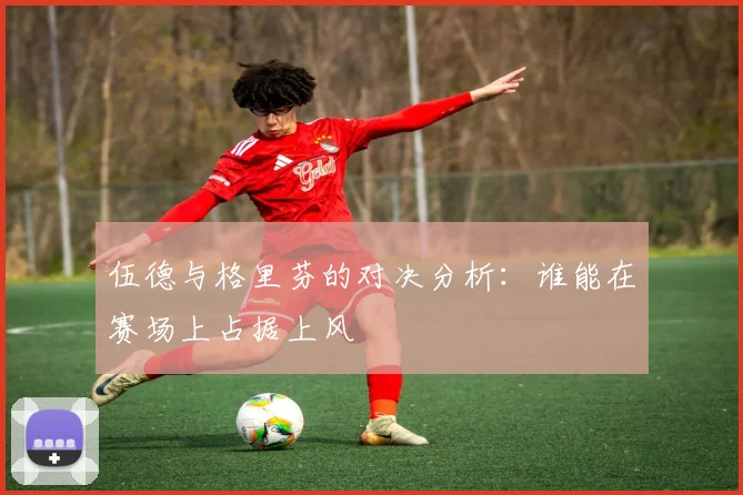 伍德与格里芬的对决分析：谁能在赛场上占据上风
