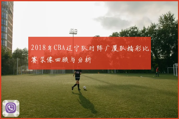 2018年CBA辽宁队对阵广厦队精彩比赛录像回顾与分析