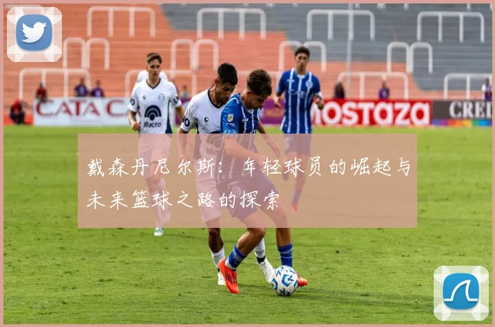 戴森丹尼尔斯：年轻球员的崛起与未来篮球之路的探索