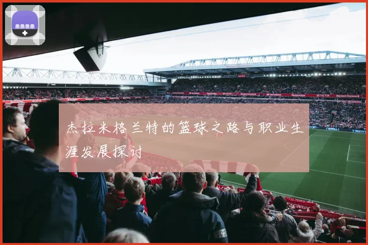 杰拉米格兰特的篮球之路与职业生涯发展探讨
